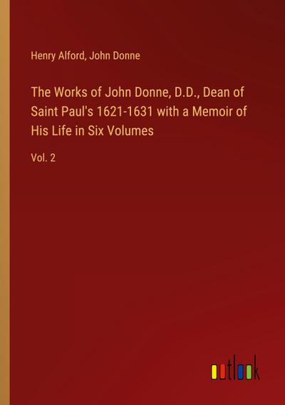 The Works of John Donne, D.D., Dean of Saint Paul’s 1621-1631 with a Memoir of His Life in Six Volumes