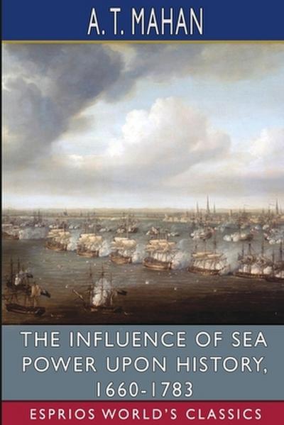 The Influence of Sea Power Upon History, 1660-1783 (Esprios Classics) - A. T. Mahan