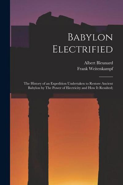 Babylon Electrified: The History of an Expedition Undertaken to Restore Ancient Babylon by The Power of Electricity and how it Resulted;