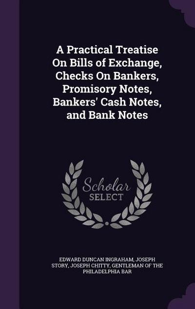 A Practical Treatise on Bills of Exchange, Checks on Bankers, Promisory Notes, Bankers’ Cash Notes, and Bank Notes
