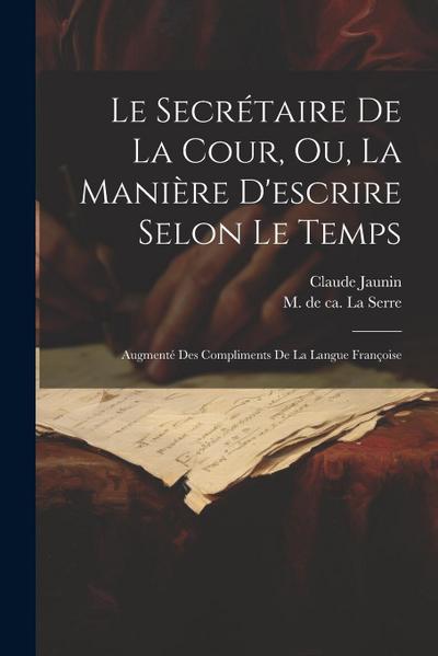 Le Secrétaire De La Cour, Ou, La Manière D’escrire Selon Le Temps: Augmenté Des Compliments De La Langue Françoise