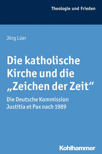 Die katholische Kirche und die "Zeichen der Zeit": Die Deutsche Kommission Justitia et Pax nach 1989 (Theologie und Frieden, 44, Band 44)