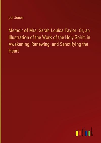 Memoir of Mrs. Sarah Louisa Taylor. Or, an Illustration of the Work of the Holy Spirit, in Awakening, Renewing, and Sanctifying the Heart