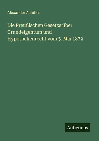Die Preußischen Gesetze über Grundeigentum und Hypothekenrecht vom 5. Mai 1872