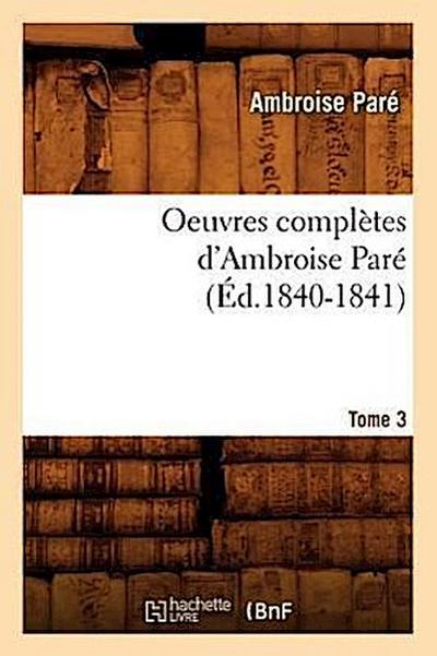 Oeuvres Complètes d’Ambroise Paré. Tome 3 (Éd.1840-1841)