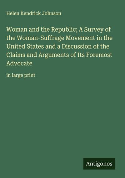 Woman and the Republic; A Survey of the Woman-Suffrage Movement in the United States and a Discussion of the Claims and Arguments of Its Foremost Advocate