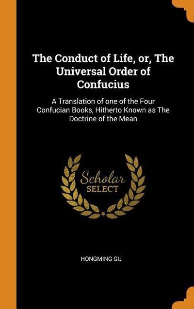 The Conduct of Life, Or, the Universal Order of Confucius: A Translation of One of the Four Confucian Books, Hitherto Known as the Doctrine of the Mea