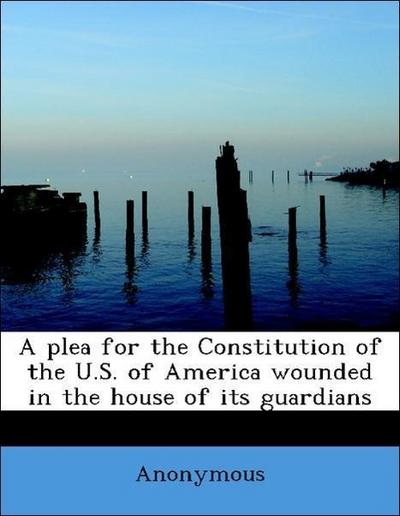 Plea for the Constitution of the U.S. of America Wounded in