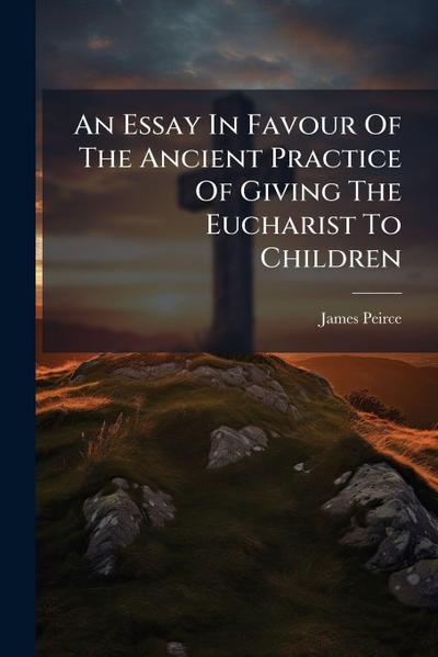 An Essay In Favour Of The Ancient Practice Of Giving The Eucharist To Children