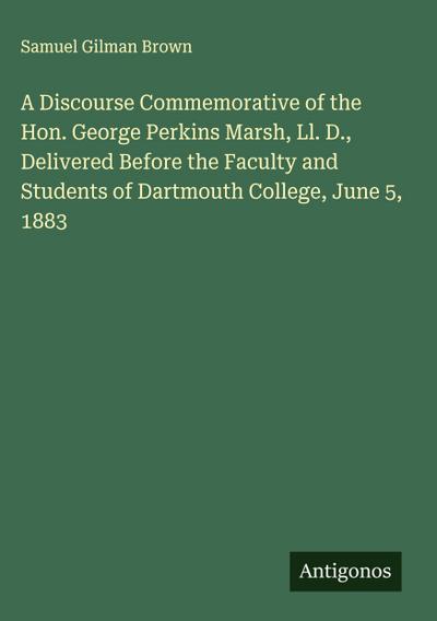 A Discourse Commemorative of the Hon. George Perkins Marsh, Ll. D., Delivered Before the Faculty and Students of Dartmouth College, June 5, 1883
