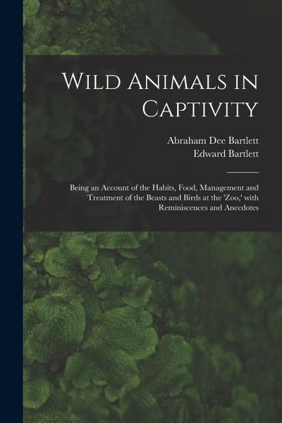Wild Animals in Captivity; Being an Account of the Habits, Food, Management and Treatment of the Beasts and Birds at the ’Zoo, ’ With Reminiscences an