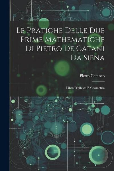 Le Pratiche Delle Due Prime Mathematiche Di Pietro De Catani Da Siena: Libro D’albaco E Geometria