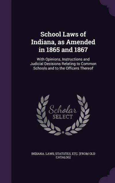 School Laws of Indiana, as Amended in 1865 and 1867: With Opinions, Instructions and Judicial Decisions Relating to Common Schools and to the Officers