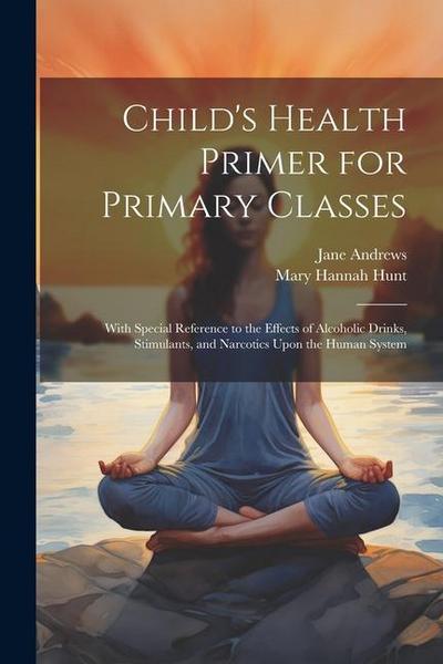 Child’s Health Primer for Primary Classes: With Special Reference to the Effects of Alcoholic Drinks, Stimulants, and Narcotics Upon the Human System