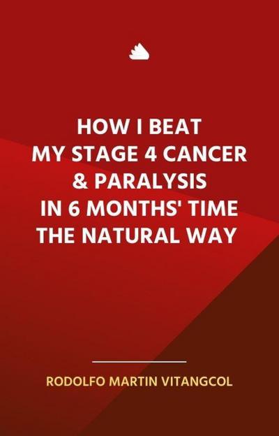 How I Beat  My Stage 4 Cancer & Paralysis  in Six Months’ Time  the Natural Way