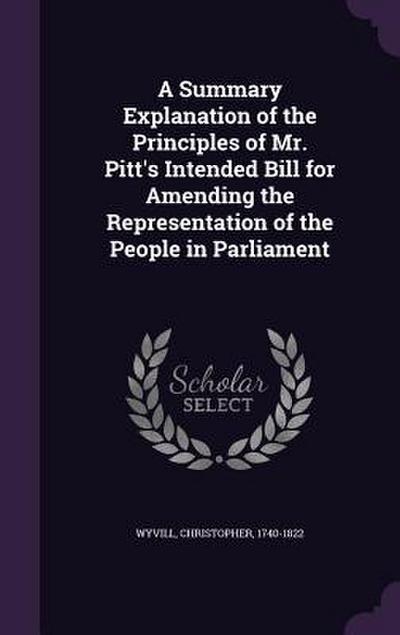 A Summary Explanation of the Principles of Mr. Pitt’s Intended Bill for Amending the Representation of the People in Parliament