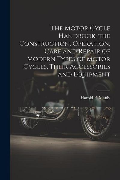 The Motor Cycle Handbook, the Construction, Operation, Care and Repair of Modern Types of Motor Cycles, Their Accessories and Equipment