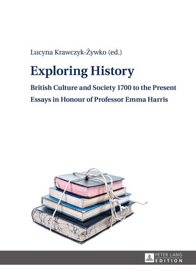 Exploring History: British Culture and Society 1700 to the Present – Essays in Honour of Professor Emma Harris