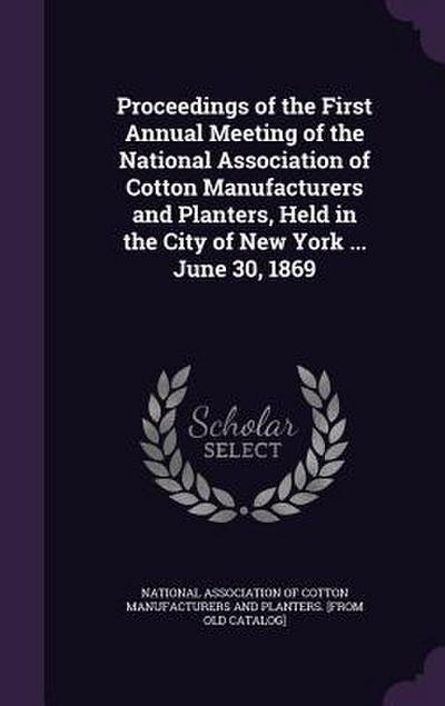 Proceedings of the First Annual Meeting of the National Association of Cotton Manufacturers and Planters, Held in the City of New York ... June 30, 18