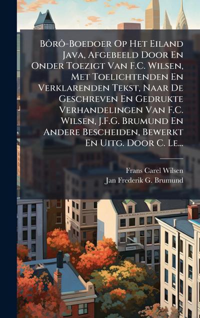 BÃ´rÃ´-Boedoer Op Het Eiland Java, Afgebeeld Door En Onder Toezigt Van F.C. Wilsen, Met Toelichtenden En Verklarenden Tekst, Naar De Geschreven En Gedrukte Verhandelingen Van F.C. Wilsen, J.F.G. Brumund En Andere Bescheiden, Bewerkt En Uitg. Door C. Le...