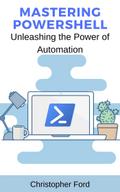 Mastering PowerShell: Unleashing the Power of Automation