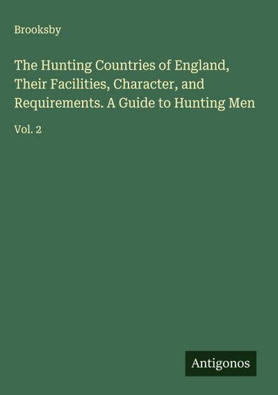 The Hunting Countries of England, Their Facilities, Character, and Requirements. A Guide to Hunting Men