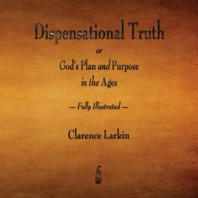 Dispensational Truth or God’s Plan and Purpose in the Ages - Fully Illustrated