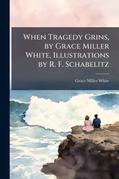 When Tragedy Grins, by Grace Miller White, Illustrations by R. F. Schabelitz