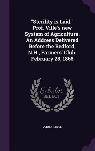 "Sterility is Laid." Prof. Ville’s new System of Agriculture. An Address Delivered Before the Bedford, N.H., Farmers’ Club. February 28, 1868