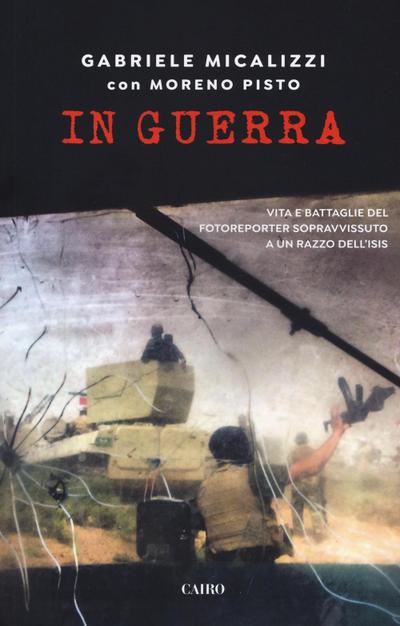 In guerra. Vita e battaglie del fotoreporter sopravvissuto a un razzo dell’Isis