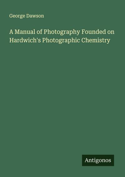 A Manual of Photography Founded on Hardwich’s Photographic Chemistry
