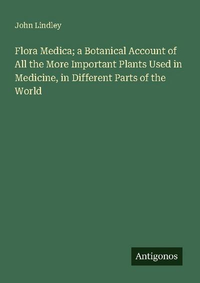 Flora Medica; a Botanical Account of All the More Important Plants Used in Medicine, in Different Parts of the World