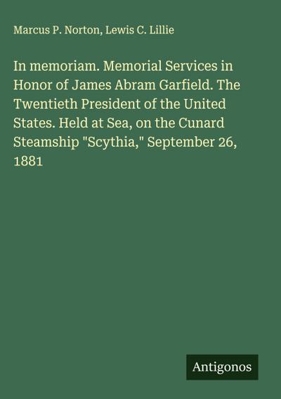 In memoriam. Memorial Services in Honor of James Abram Garfield. The Twentieth President of the United States. Held at Sea, on the Cunard Steamship "Scythia," September 26, 1881