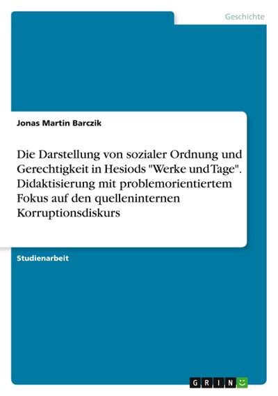 Die Darstellung von sozialer Ordnung und Gerechtigkeit in Hesiods "Werke und Tage". Didaktisierung mit problemorientiertem Fokus auf den quelleninternen Korruptionsdiskurs