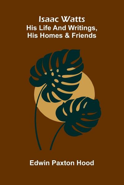 Isaac Watts; His Life And Writings, His Homes And Friends
