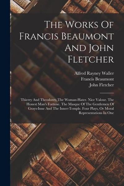The Works Of Francis Beaumont And John Fletcher: Thierry And Theodoret. The Woman-hater. Nice Valour. The Honest Man’s Fortune. The Masque Of The Gent