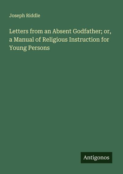Letters from an Absent Godfather; or, a Manual of Religious Instruction for Young Persons