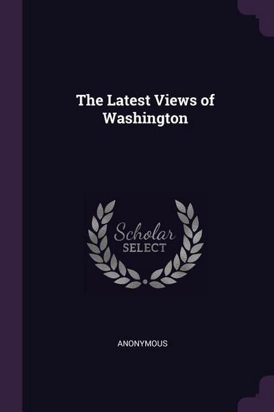 LATEST VIEWS OF WASHINGTON