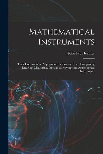 Mathematical Instruments: Their Construction, Adjustment, Testing and Use: Comprising Drawing, Measuring, Optical, Surveying, and Astronomical I