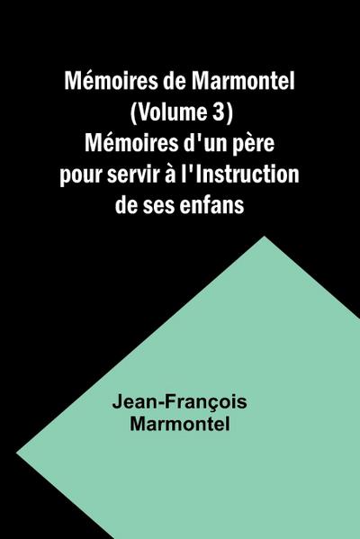 Mémoires de Marmontel (Volume 3); Mémoires d’un père pour servir à l’Instruction de ses enfans