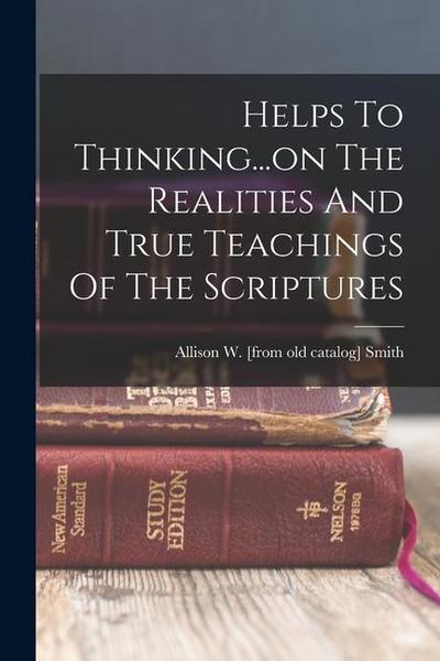 Helps To Thinking...on The Realities And True Teachings Of The Scriptures
