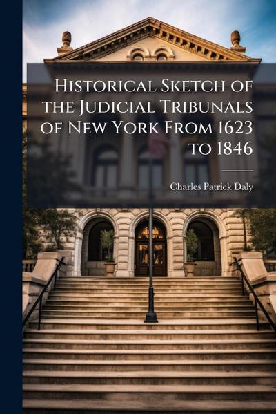 Historical Sketch of the Judicial Tribunals of New York From 1623 to 1846
