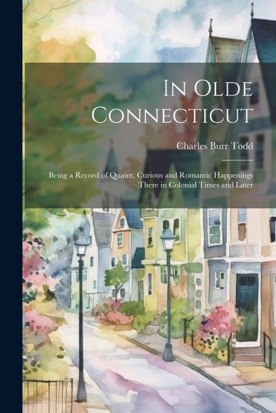 In Olde Connecticut: Being a Record of Quaint, Curious and Romantic Happenings There in Colonial Times and Later