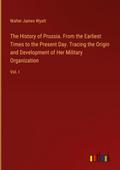 The History of Prussia. From the Earliest Times to the Present Day. Tracing the Origin and Development of Her Military Organization