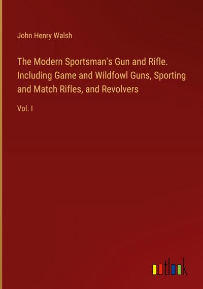 The Modern Sportsman’s Gun and Rifle. Including Game and Wildfowl Guns, Sporting and Match Rifles, and Revolvers