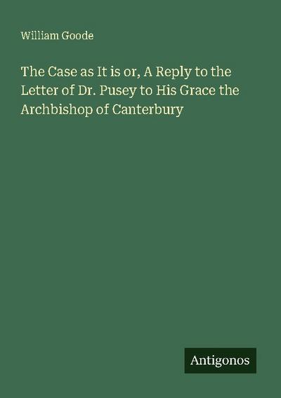 The Case as It is or, A Reply to the Letter of Dr. Pusey to His Grace the Archbishop of Canterbury