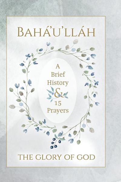 Bahá’u’lláh - The Glory of God - A Brief History & 15 Prayers