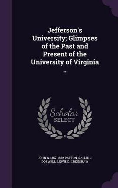 Jefferson’s University; Glimpses of the Past and Present of the University of Virginia ..