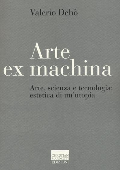 Arte ex machina. Arte, scienza e tecnologia: estetica di un’utopia