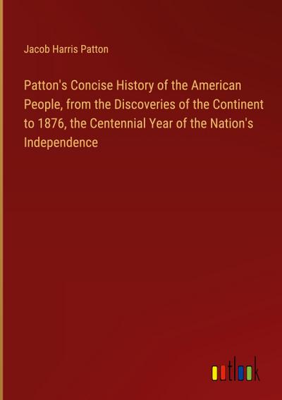 Patton’s Concise History of the American People, from the Discoveries of the Continent to 1876, the Centennial Year of the Nation’s Independence